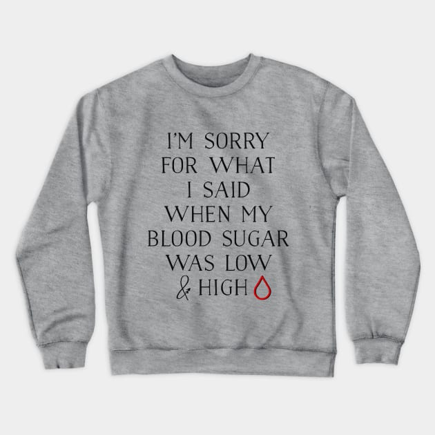 I'M SORRY FOR WHAT I SAID WHEN MY BLOOD SUGAR WAS LOW AND HIGH Crewneck Sweatshirt by TheDiabeticJourney